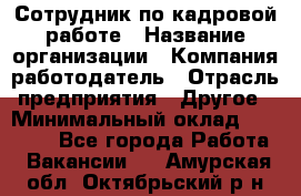 Сотрудник по кадровой работе › Название организации ­ Компания-работодатель › Отрасль предприятия ­ Другое › Минимальный оклад ­ 25 000 - Все города Работа » Вакансии   . Амурская обл.,Октябрьский р-н